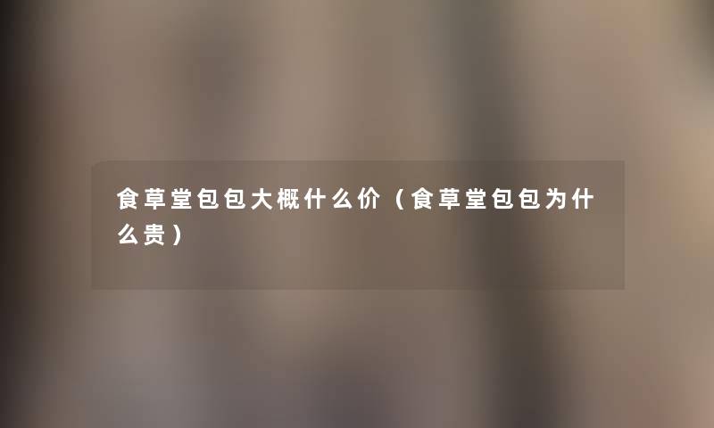 食草堂包包大概什么价(食草堂包包为什么贵) 食草堂包包大概什么价(食草堂包包为什么贵)