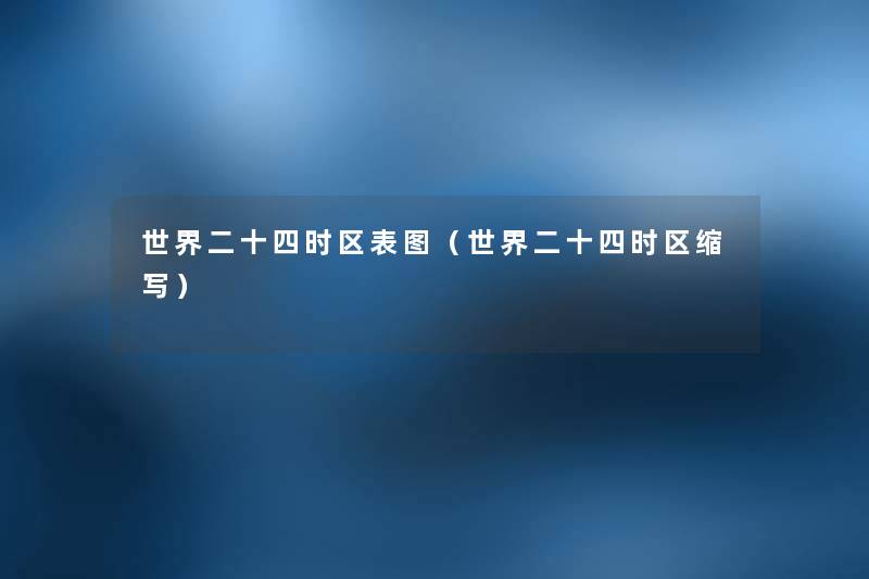 世界二十四时区表图(世界二十四时区缩写) 世界二十四时区表图(世界二十四时区缩写)