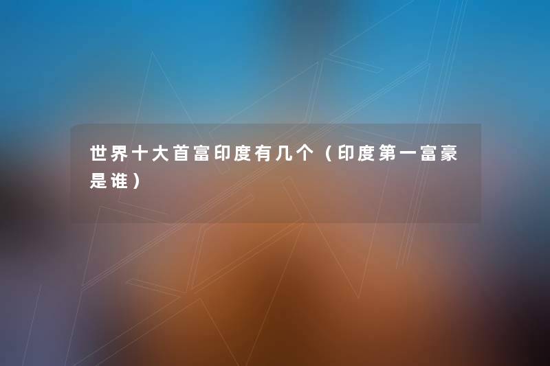 世界一些首富印度有几个(印度第一富豪是谁) 世界一些首富印度有几个(印度第一富豪是谁)
