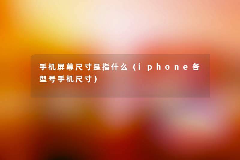 手机屏幕尺寸是指什么(iphone各型号手机尺寸) 手机屏幕尺寸是指什么(iphone各型号手机尺寸)