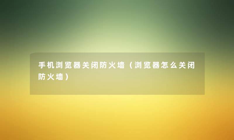 手机浏览器关闭防火墙(浏览器怎么关闭防火墙) 手机浏览器关闭防火墙(浏览器怎么关闭防火墙)