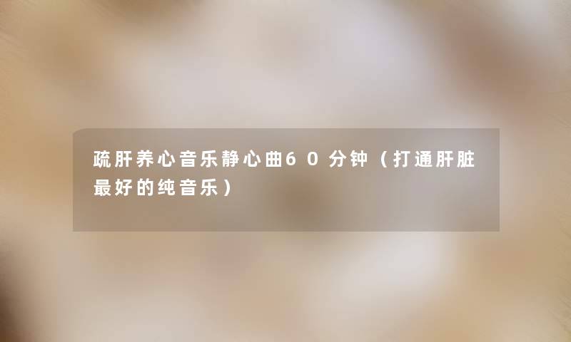 疏肝养心音乐静心曲60分钟(打通肝脏好的纯音乐) 疏肝养心音乐静心曲60分钟(打通肝脏好的纯音乐)