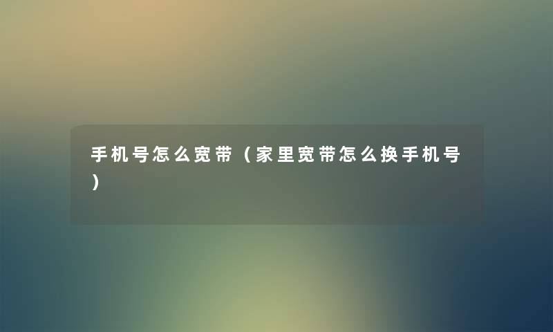 手机号怎么宽带(家里宽带怎么换手机号) 手机号怎么宽带(家里宽带怎么换手机号)