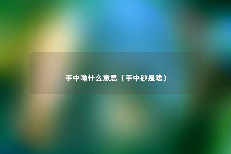 手中喻什么意思(手中砂是啥) 手中喻什么意思(手中砂是啥)
