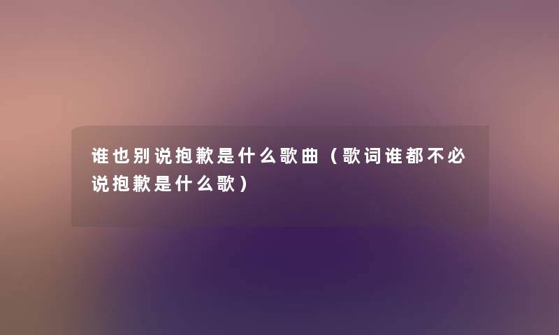 谁也别说抱歉是什么歌曲(歌词谁都不必说抱歉是什么歌) 谁也别说抱歉是什么歌曲(歌词谁都不必说抱歉是什么歌)