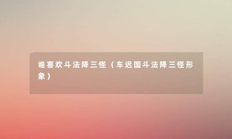 谁喜欢斗法降三怪(车迟国斗法降三怪形象) 谁喜欢斗法降三怪(车迟国斗法降三怪形象)