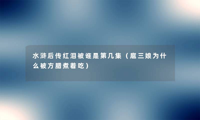 水浒后传红泪被谁是第几集(扈三娘为什么被方腊煮着吃) 水浒后传红泪被谁是第几集(扈三娘为什么被方腊煮着吃)