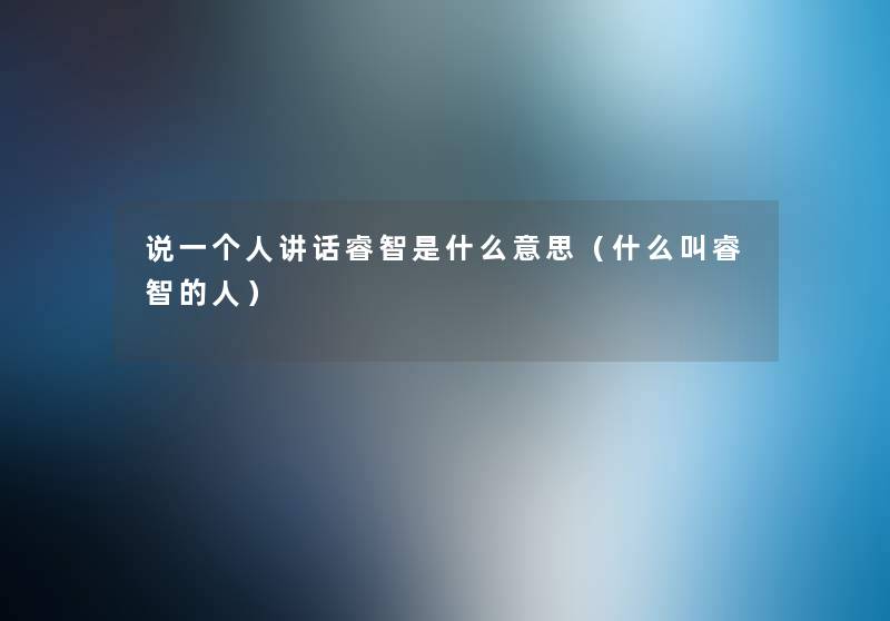 说一个人讲话睿智是什么意思(什么叫睿智的人) 说一个人讲话睿智是什么意思(什么叫睿智的人)