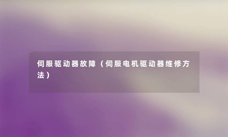 伺服驱动器故障(伺服电机驱动器维修方法) 伺服驱动器故障(伺服电机驱动器维修方法)