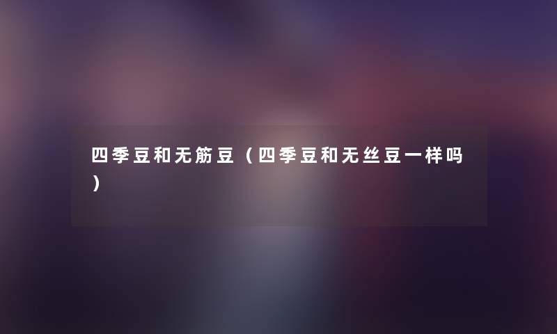 四季豆和无筋豆（四季豆和无丝豆一样吗）
