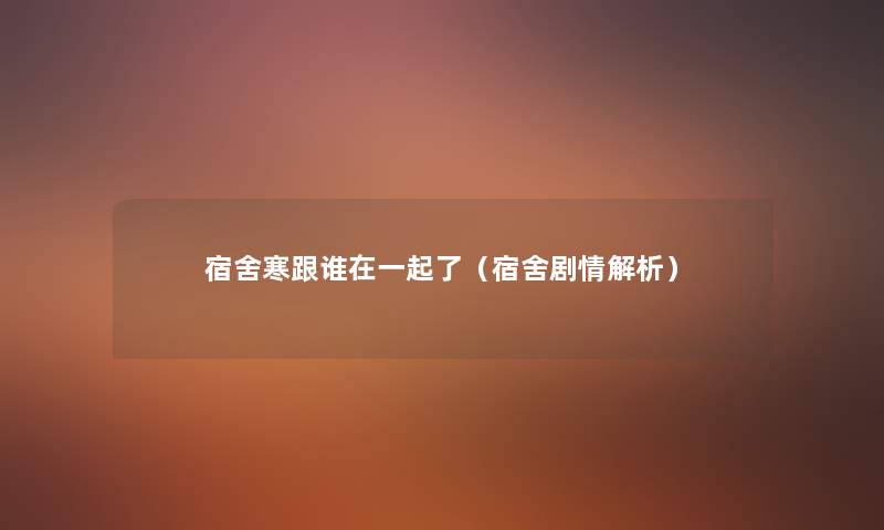 宿舍寒跟谁在一起了(宿舍剧情解析) 宿舍寒跟谁在一起了(宿舍剧情解析)