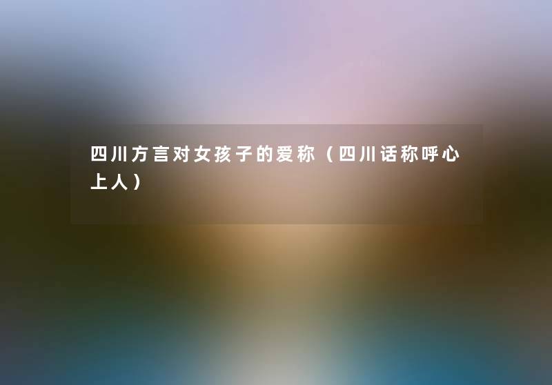 四川方言对女孩子的爱称（四川话称呼心上人）