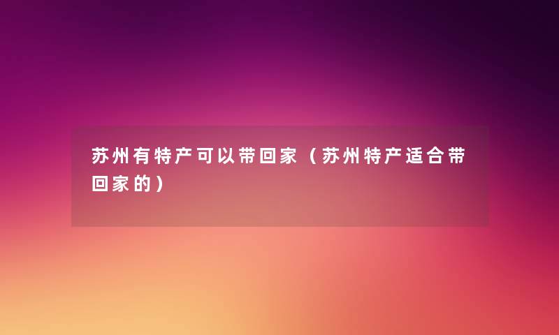 苏州有特产可以带回家(苏州特产适合带回家的) 苏州有特产可以带回家(苏州特产适合带回家的)