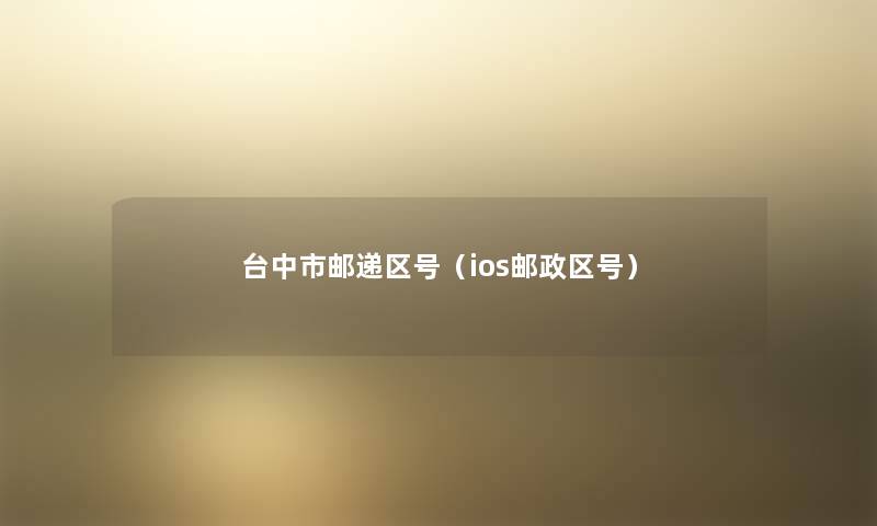 台中市邮递区号(ios邮政区号) 台中市邮递区号(ios邮政区号)