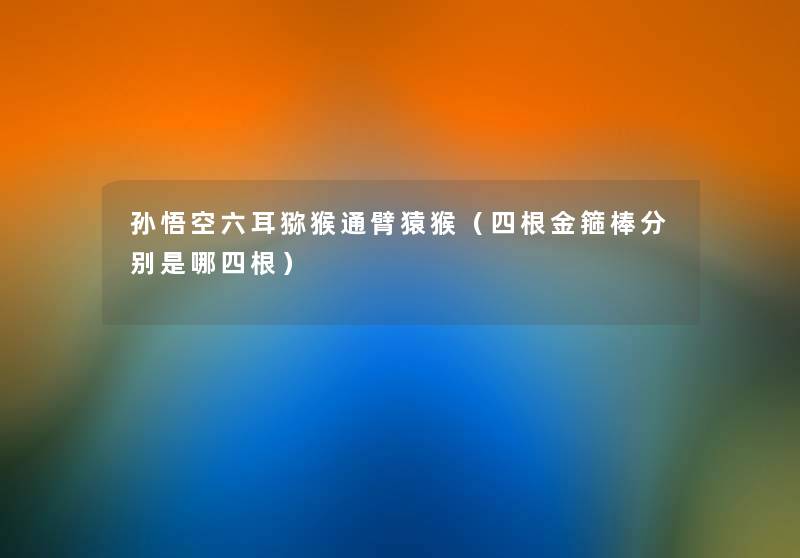 孙悟空六耳猕猴通臂猿猴(四根金箍棒分别是哪四根) 孙悟空六耳猕猴通臂猿猴(四根金箍棒分别是哪四根)