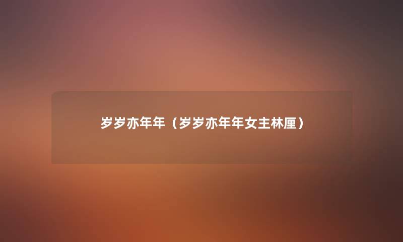 岁岁亦年年(岁岁亦年年女主林厘) 岁岁亦年年(岁岁亦年年女主林厘)