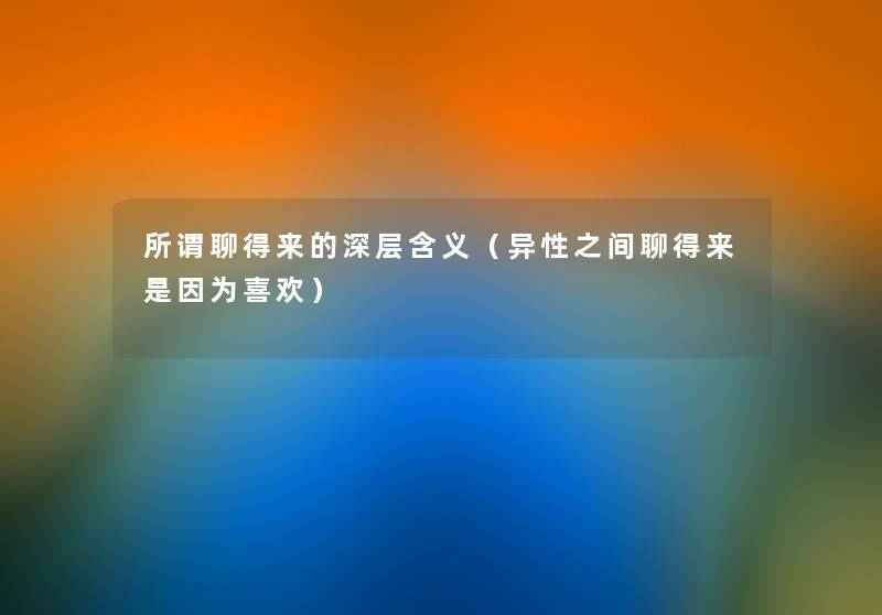 所谓聊得来的深层含义(异性之间聊得来是因为喜欢) 所谓聊得来的深层含义(异性之间聊得来是因为喜欢)