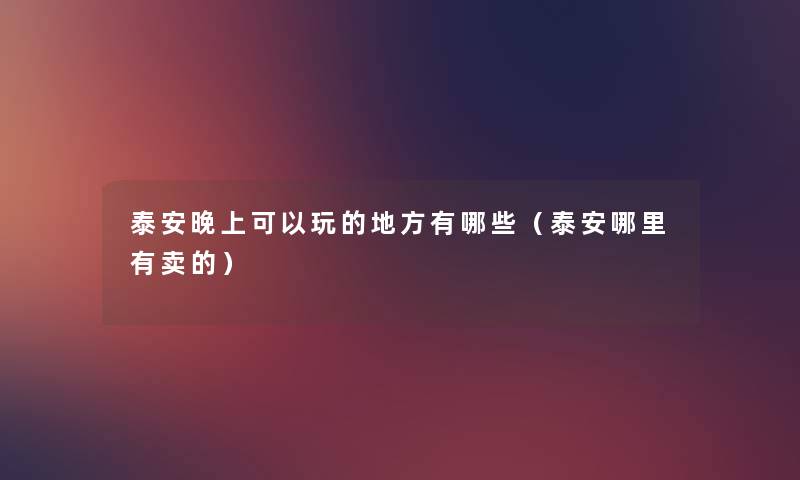 泰安晚上可以玩的地方有哪些(泰安哪里有卖的) 泰安晚上可以玩的地方有哪些(泰安哪里有卖的)