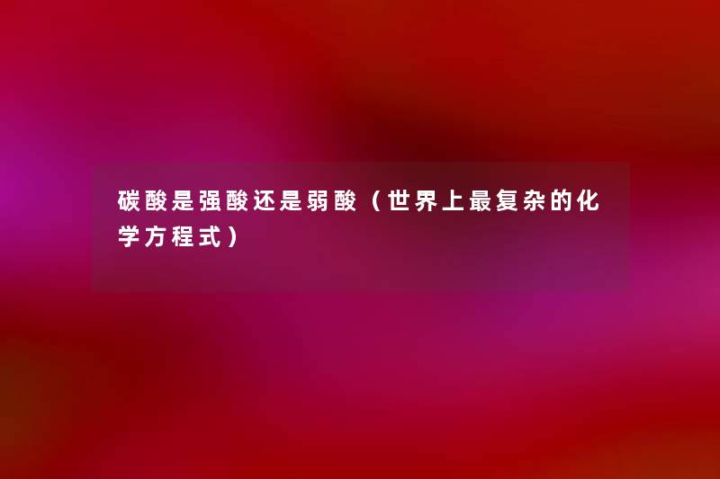 碳酸是强酸还是弱酸(世界上复杂的化学方程式) 碳酸是强酸还是弱酸(世界上复杂的化学方程式)