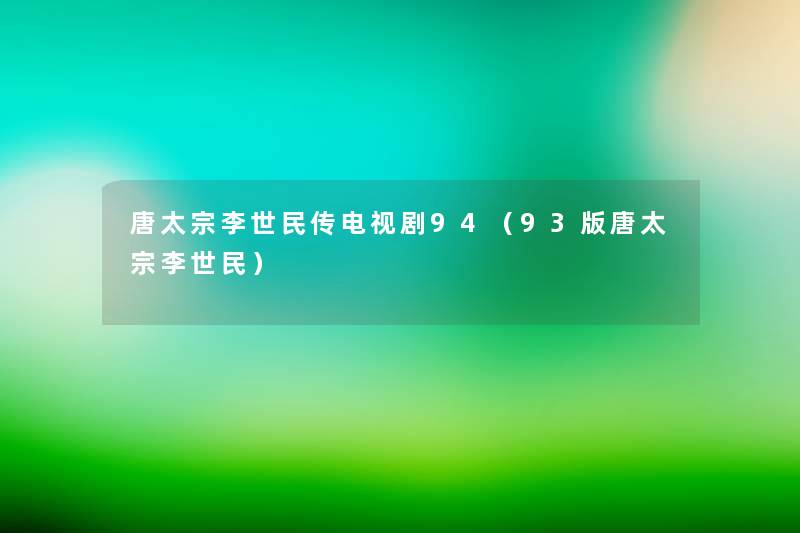 唐太宗李世民传电视剧94(93版唐太宗李世民) 唐太宗李世民传电视剧94(93版唐太宗李世民)