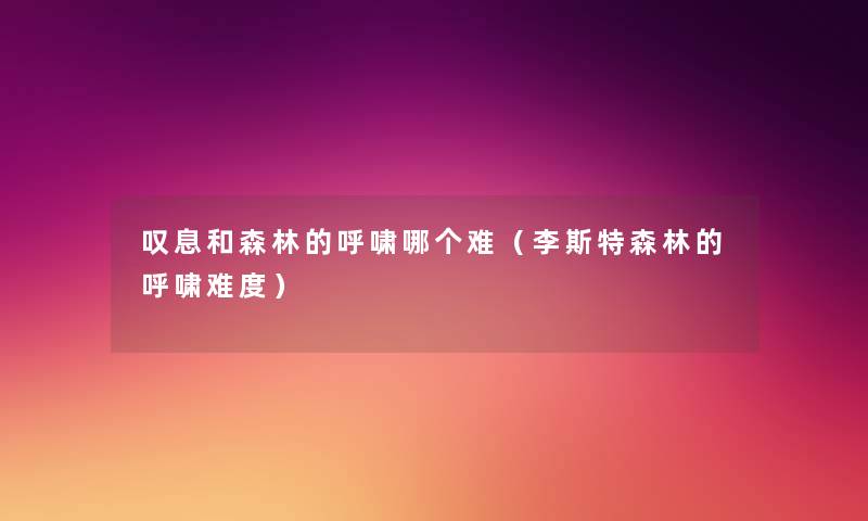叹息和森林的呼啸哪个难(李斯特森林的呼啸难度) 叹息和森林的呼啸哪个难(李斯特森林的呼啸难度)