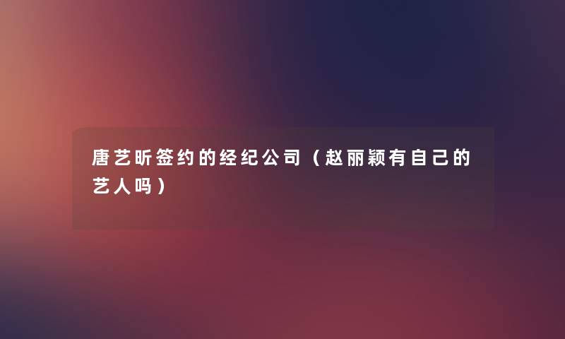 唐艺昕签约的经纪公司(赵丽颖有自己的艺人吗) 唐艺昕签约的经纪公司(赵丽颖有自己的艺人吗)