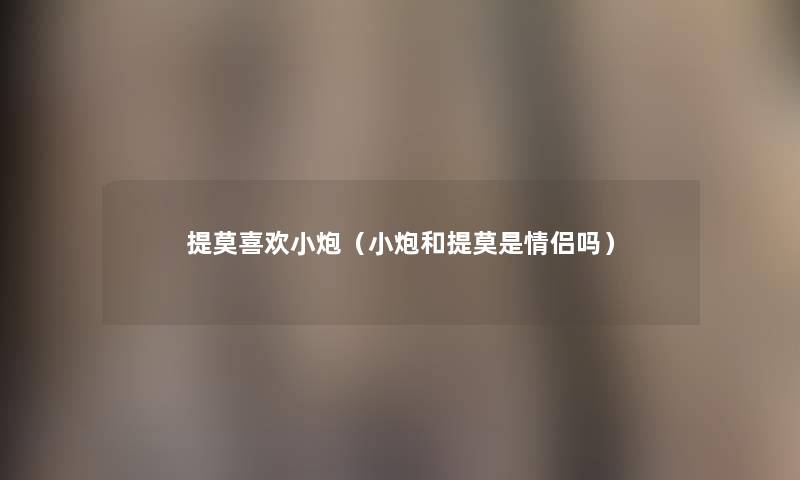提莫喜欢小炮(小炮和提莫是情侣吗) 提莫喜欢小炮(小炮和提莫是情侣吗)