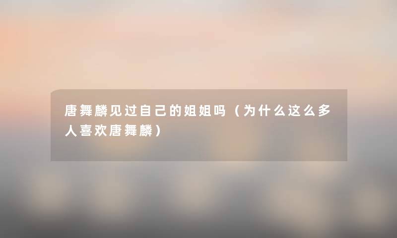 唐舞麟见过自己的姐姐吗(为什么这么多人喜欢唐舞麟) 唐舞麟见过自己的姐姐吗(为什么这么多人喜欢唐舞麟)