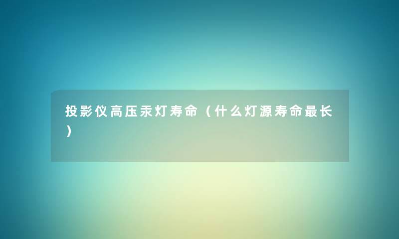 投影仪高压汞灯寿命(什么灯源寿命长) 投影仪高压汞灯寿命(什么灯源寿命长)