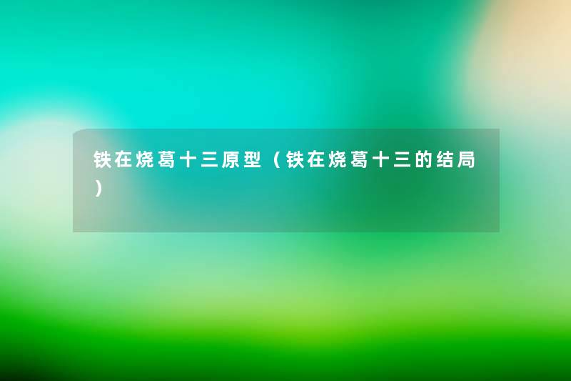 铁在烧葛十三原型(铁在烧葛十三的结局) 铁在烧葛十三原型(铁在烧葛十三的结局)