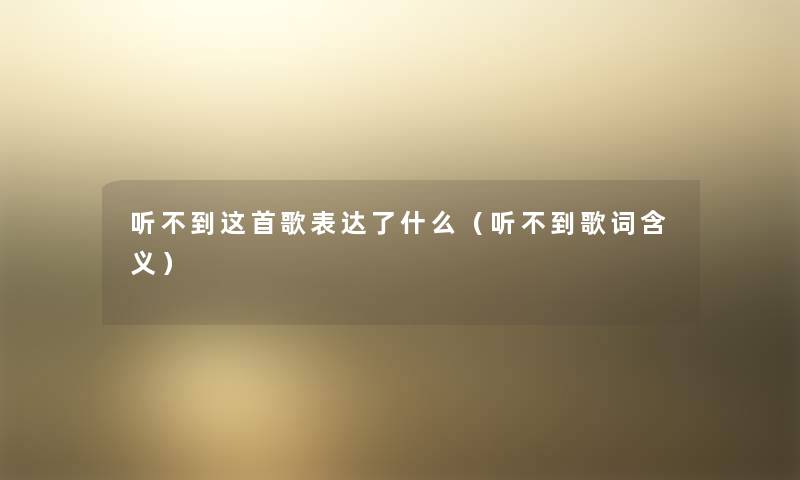听不到这首歌表达了什么(听不到歌词含义) 听不到这首歌表达了什么(听不到歌词含义)