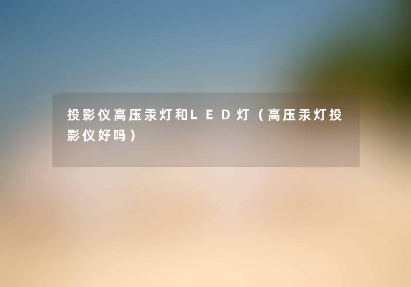 投影仪高压汞灯和LED灯(高压汞灯投影仪好吗) 投影仪高压汞灯和LED灯(高压汞灯投影仪好吗)