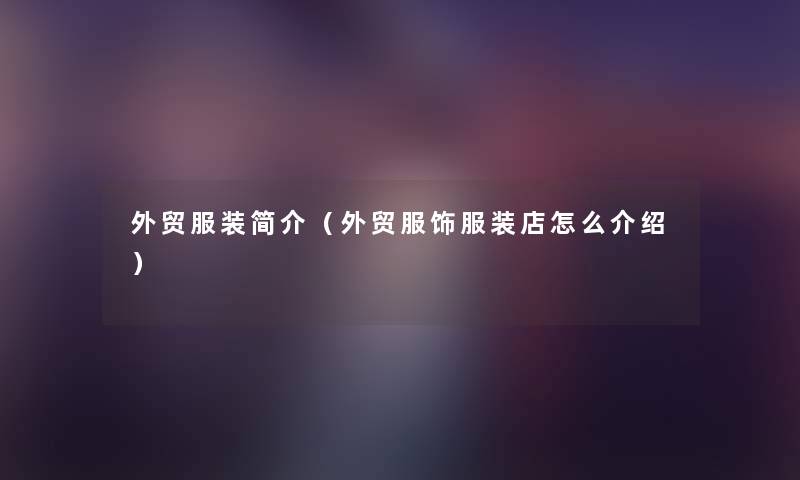 外贸服装简介(外贸服饰服装店怎么介绍) 外贸服装简介(外贸服饰服装店怎么介绍)