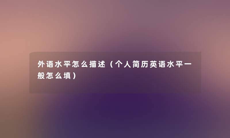 外语水平怎么描述(个人简历英语水平一般怎么填) 外语水平怎么描述(个人简历英语水平一般怎么填)