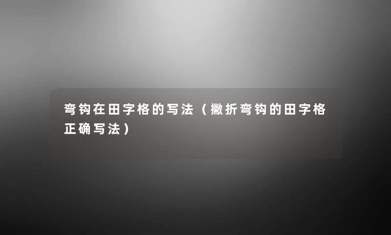 弯钩在田字格的写法(撇折弯钩的田字格正确写法) 弯钩在田字格的写法(撇折弯钩的田字格正确写法)