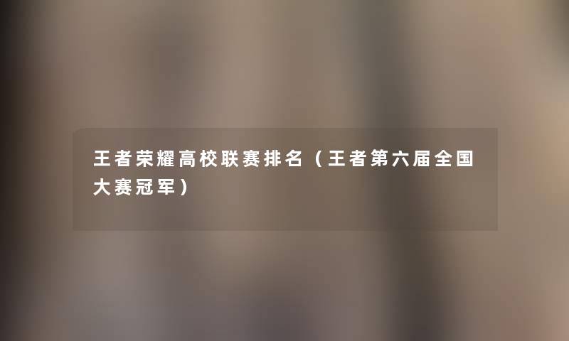 王者荣耀高校联赛推荐(王者第六届全国大赛冠军) 王者荣耀高校联赛推荐(王者第六届全国大赛冠军)