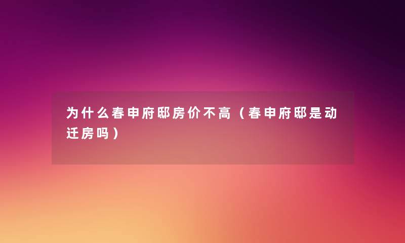 为什么春申府邸房价不高(春申府邸是动迁房吗) 为什么春申府邸房价不高(春申府邸是动迁房吗)