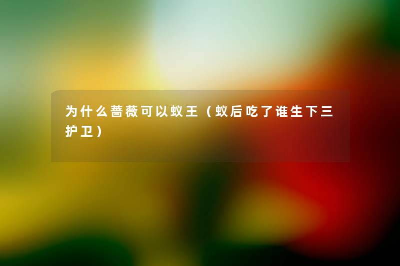 为什么蔷薇可以蚁王(蚁后吃了谁生下三护卫) 为什么蔷薇可以蚁王(蚁后吃了谁生下三护卫)