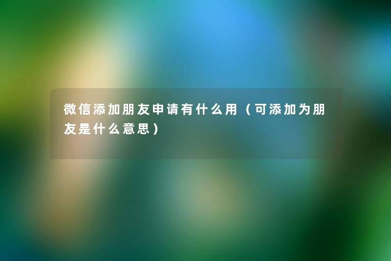 微信添加朋友申请有什么用(可添加为朋友是什么意思) 微信添加朋友申请有什么用(可添加为朋友是什么意思)