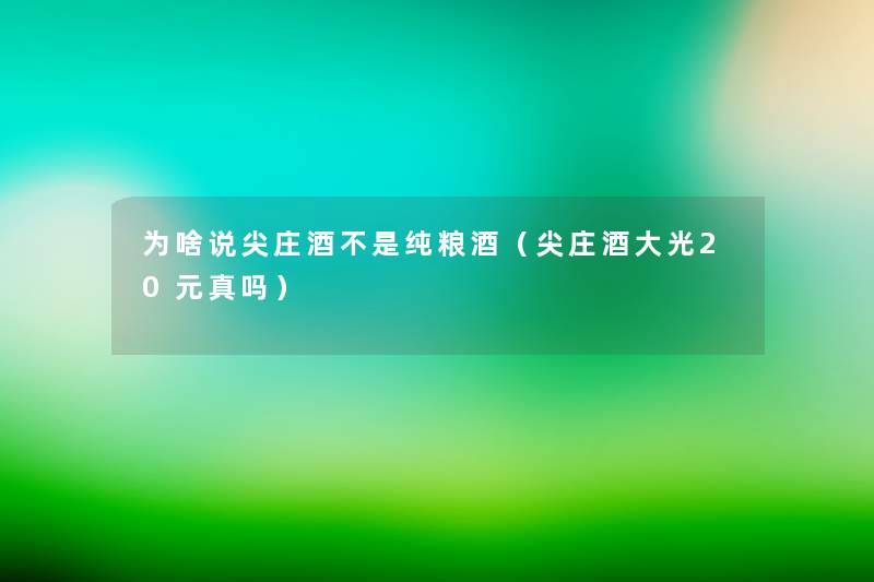为啥说尖庄酒不是纯粮酒(尖庄酒大光20元真吗) 为啥说尖庄酒不是纯粮酒(尖庄酒大光20元真吗)
