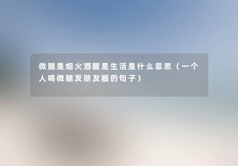 微醺是烟火酒醒是生活是什么意思(一个人喝微醺发朋友圈的句子) 微醺是烟火酒醒是生活是什么意思(一个人喝微醺发朋友圈的句子)