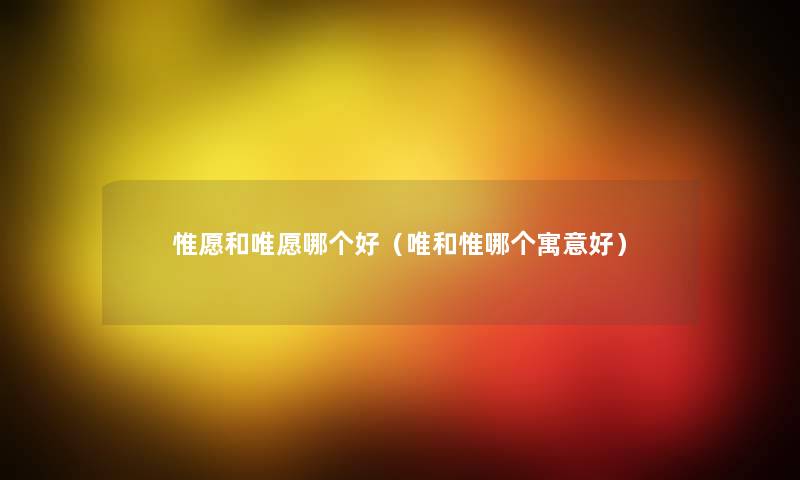 惟愿和唯愿哪个好(唯和惟哪个寓意好) 惟愿和唯愿哪个好(唯和惟哪个寓意好)