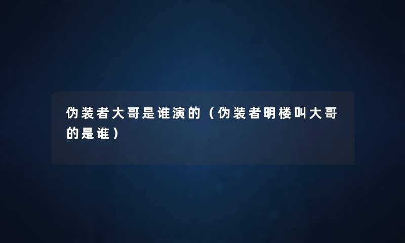 伪装者大哥是谁演的(伪装者明楼叫大哥的是谁) 伪装者大哥是谁演的(伪装者明楼叫大哥的是谁)