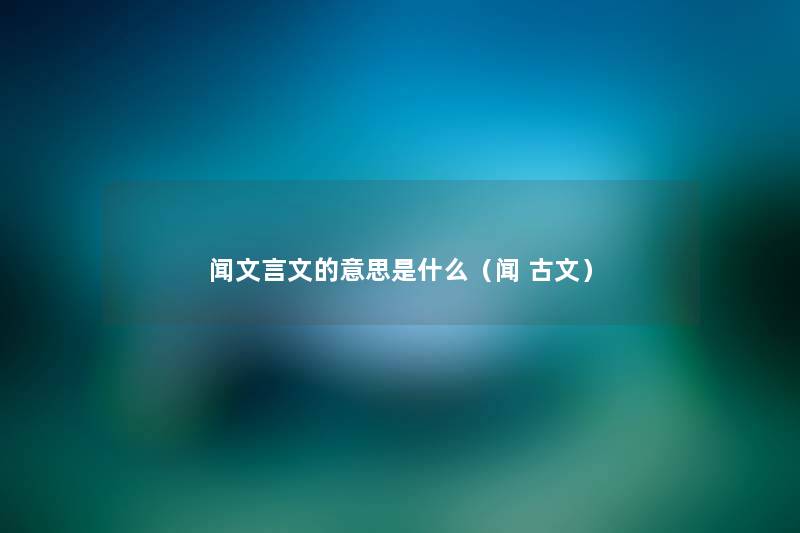 闻文言文的意思是什么(闻 古文) 闻文言文的意思是什么(闻 古文)
