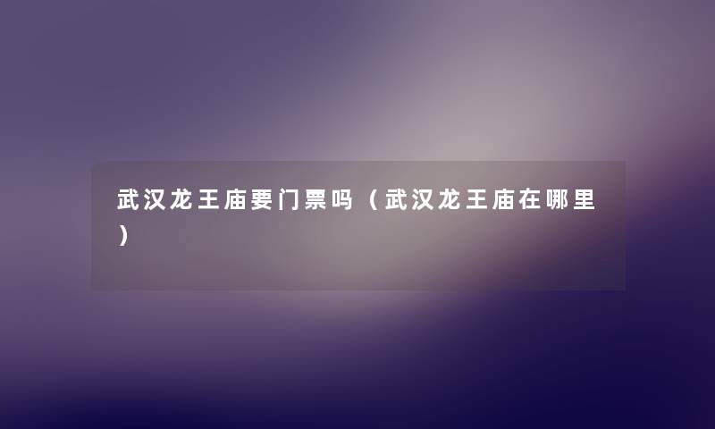 武汉龙王庙要门票吗(武汉龙王庙在哪里) 武汉龙王庙要门票吗(武汉龙王庙在哪里)