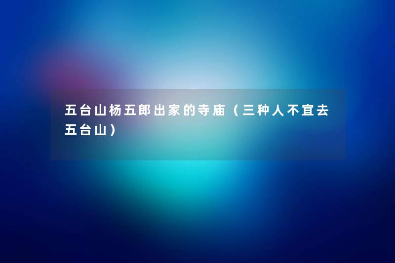五台山杨五郎出家的寺庙（三种人不宜去五台山）