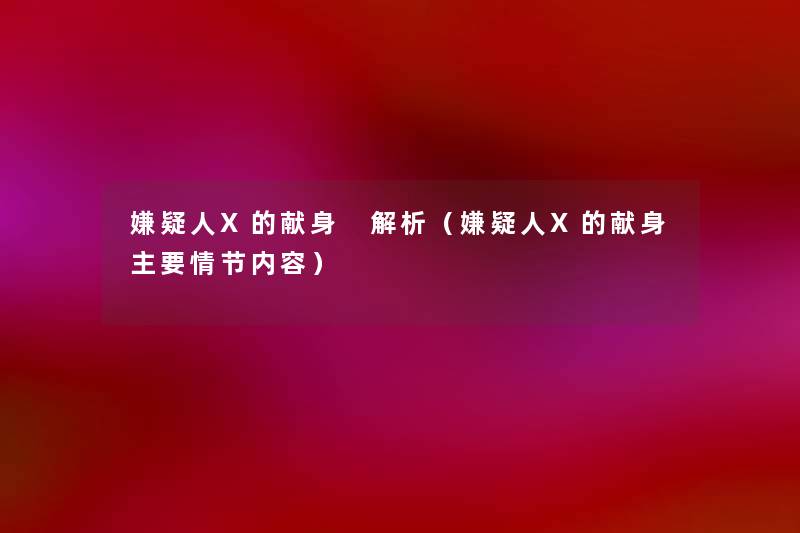 嫌疑人X的献身 解析(嫌疑人X的献身主要情节内容) 嫌疑人X的献身 解析(嫌疑人X的献身主要情节内容)