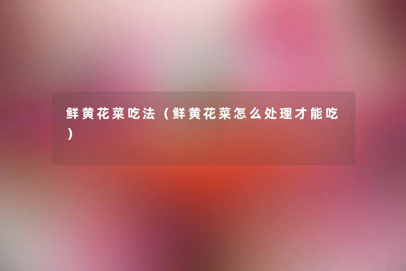 鲜黄花菜吃法(鲜黄花菜怎么处理才能吃) 鲜黄花菜吃法(鲜黄花菜怎么处理才能吃)
