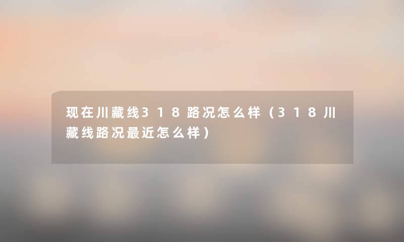 川藏线318路况怎么样（318川藏线路况近怎么样）
