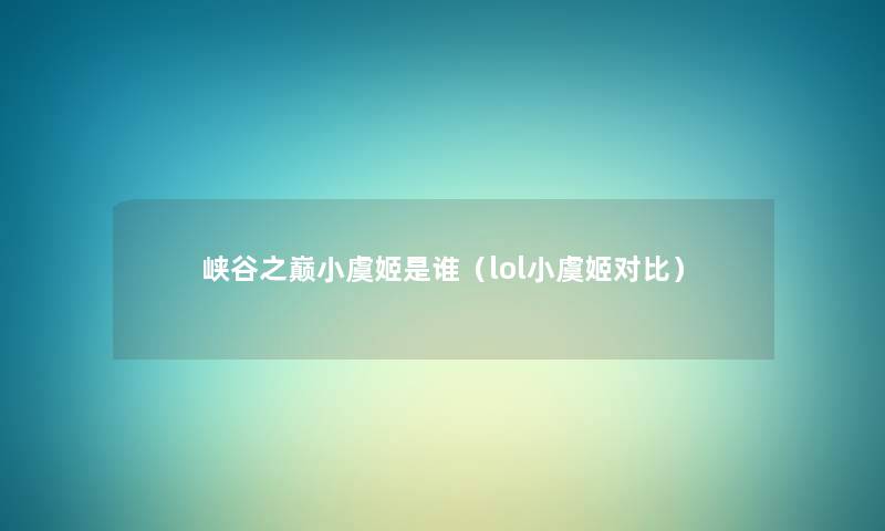 峡谷之巅小虞姬是谁(lol小虞姬对比) 峡谷之巅小虞姬是谁(lol小虞姬对比)